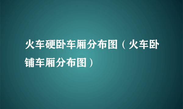 火车硬卧车厢分布图（火车卧铺车厢分布图）