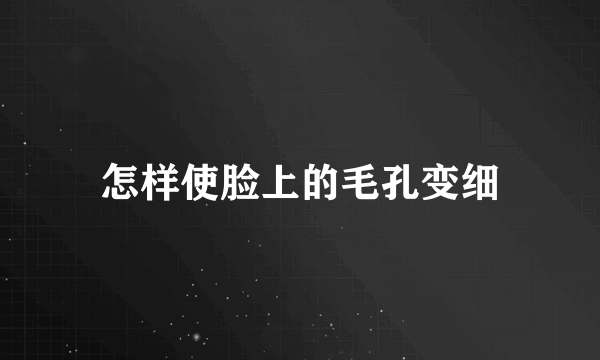 怎样使脸上的毛孔变细