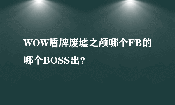 WOW盾牌废墟之颅哪个FB的哪个BOSS出？