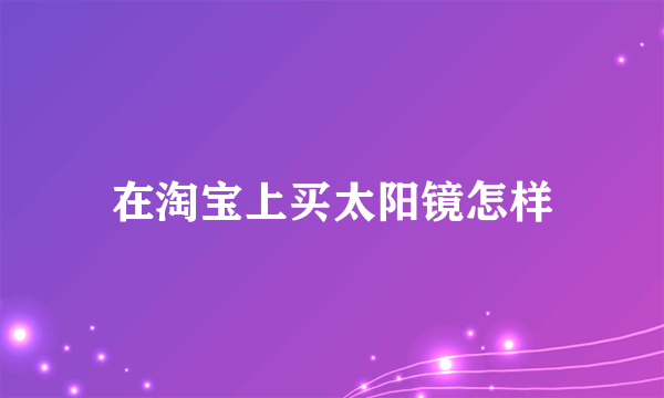 在淘宝上买太阳镜怎样