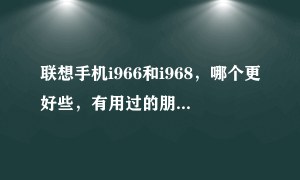 联想手机i966和i968，哪个更好些，有用过的朋友来说说，谢谢！