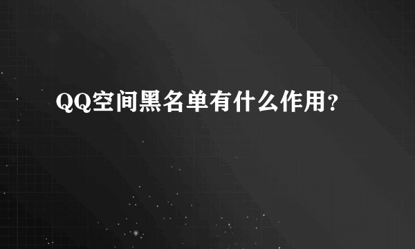 QQ空间黑名单有什么作用？