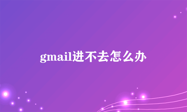 gmail进不去怎么办