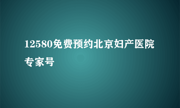 12580免费预约北京妇产医院专家号