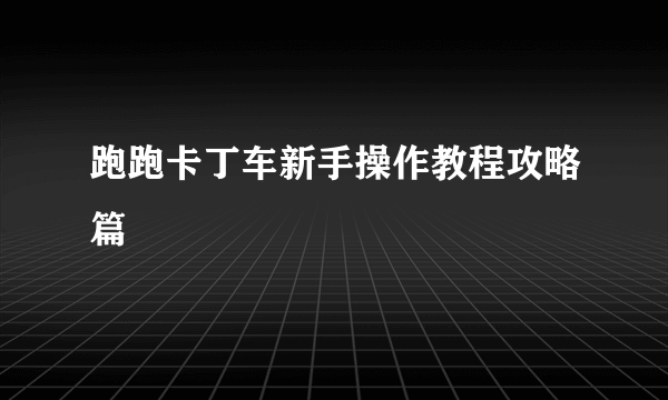 跑跑卡丁车新手操作教程攻略篇