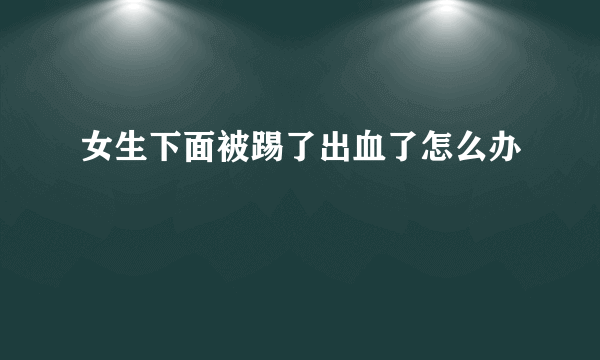 女生下面被踢了出血了怎么办