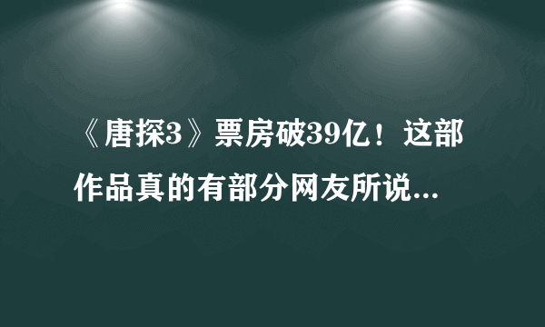 《唐探3》票房破39亿！这部作品真的有部分网友所说的那么差吗？