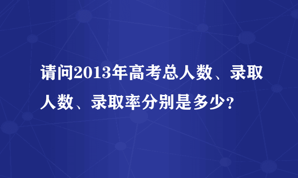 请问2013年高考总人数、录取人数、录取率分别是多少？