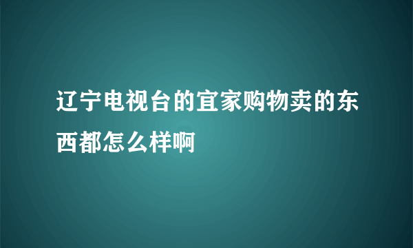 辽宁电视台的宜家购物卖的东西都怎么样啊