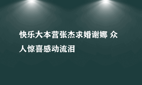 快乐大本营张杰求婚谢娜 众人惊喜感动流泪