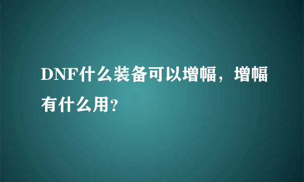 DNF什么装备可以增幅，增幅有什么用？