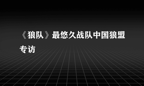 《狼队》最悠久战队中国狼盟专访