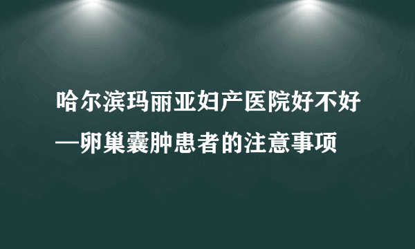 哈尔滨玛丽亚妇产医院好不好—卵巢囊肿患者的注意事项