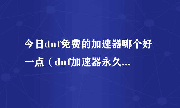 今日dnf免费的加速器哪个好一点（dnf加速器永久免费版，那位哥推荐几款，当然，好点的）