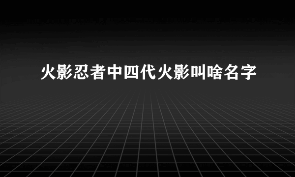 火影忍者中四代火影叫啥名字