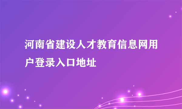 河南省建设人才教育信息网用户登录入口地址