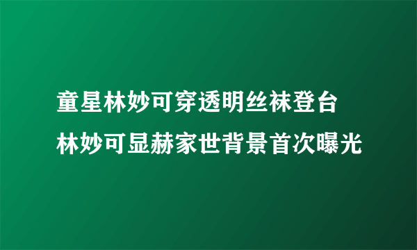 童星林妙可穿透明丝袜登台 林妙可显赫家世背景首次曝光