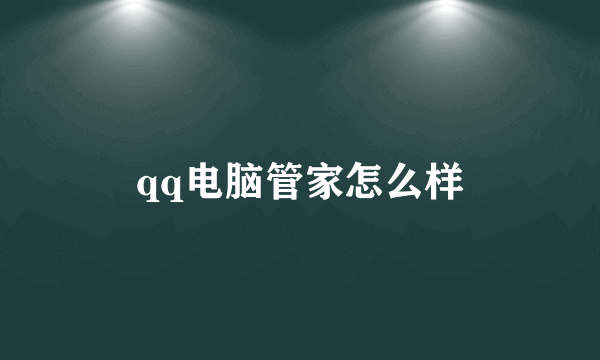 qq电脑管家怎么样