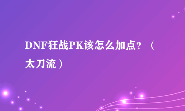 DNF狂战PK该怎么加点？（太刀流）