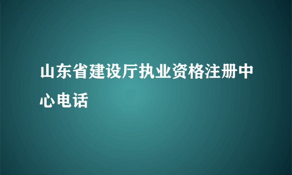 山东省建设厅执业资格注册中心电话