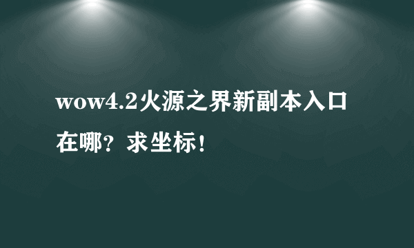 wow4.2火源之界新副本入口在哪？求坐标！