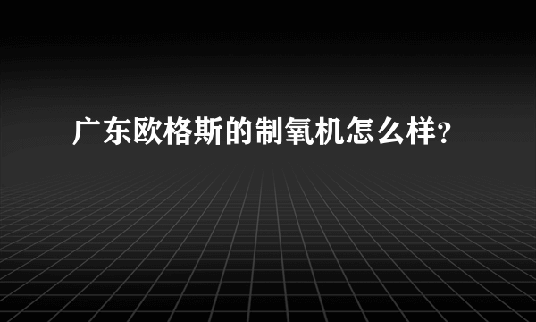 广东欧格斯的制氧机怎么样？