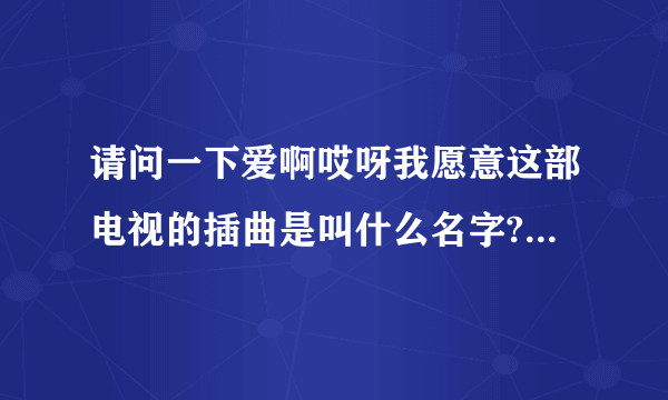 请问一下爱啊哎呀我愿意这部电视的插曲是叫什么名字?谁唱的?