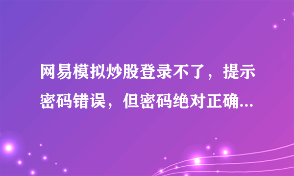 网易模拟炒股登录不了，提示密码错误，但密码绝对正确，骗人的东西、帮帮忙怎么弄好？