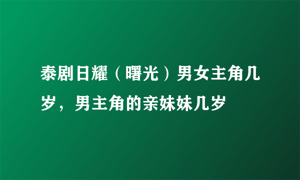 泰剧日耀（曙光）男女主角几岁，男主角的亲妹妹几岁