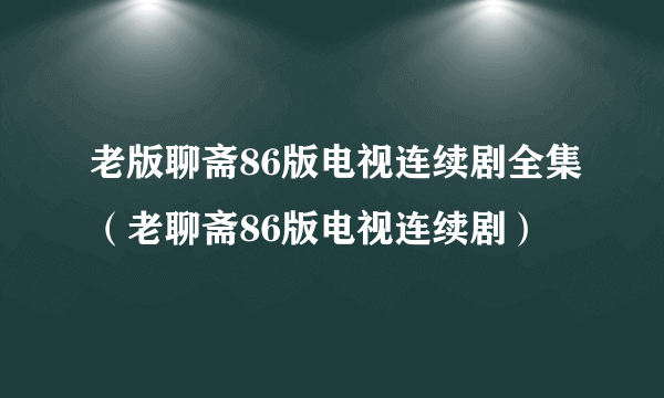 老版聊斋86版电视连续剧全集（老聊斋86版电视连续剧）