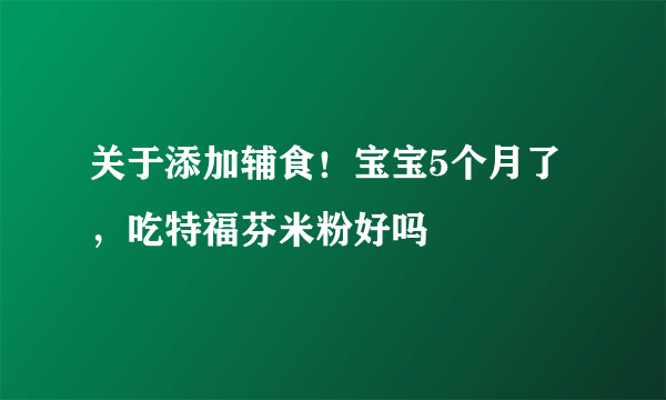 关于添加辅食！宝宝5个月了，吃特福芬米粉好吗