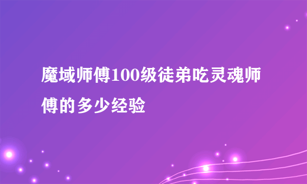 魔域师傅100级徒弟吃灵魂师傅的多少经验