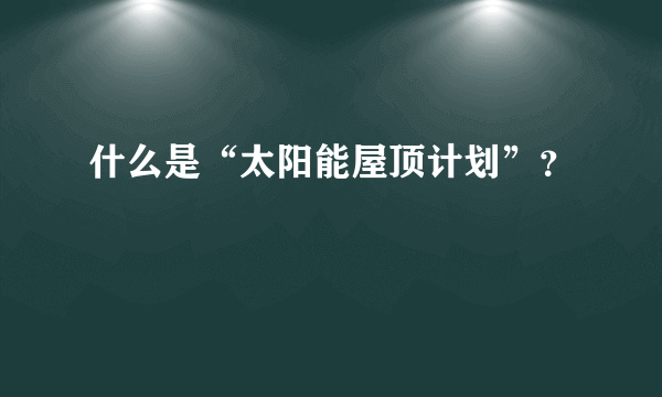 什么是“太阳能屋顶计划”？