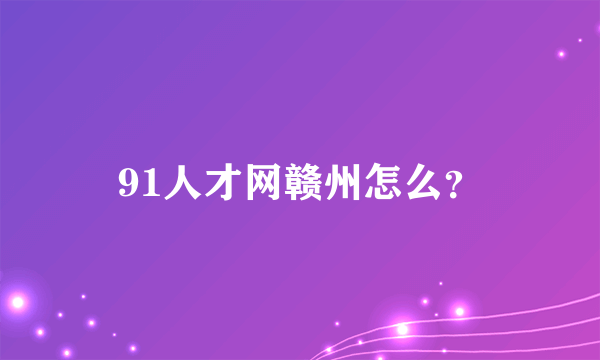 91人才网赣州怎么？