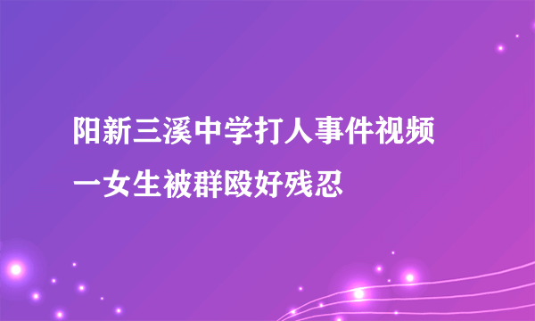 阳新三溪中学打人事件视频 一女生被群殴好残忍