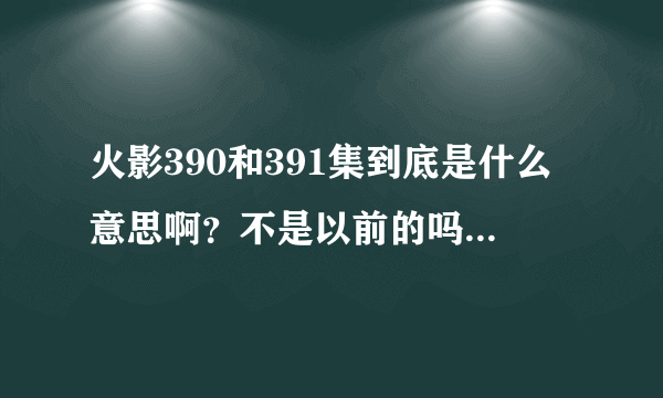 火影390和391集到底是什么意思啊？不是以前的吗？为什么不是接着之前的？