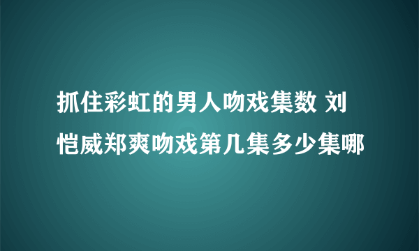 抓住彩虹的男人吻戏集数 刘恺威郑爽吻戏第几集多少集哪