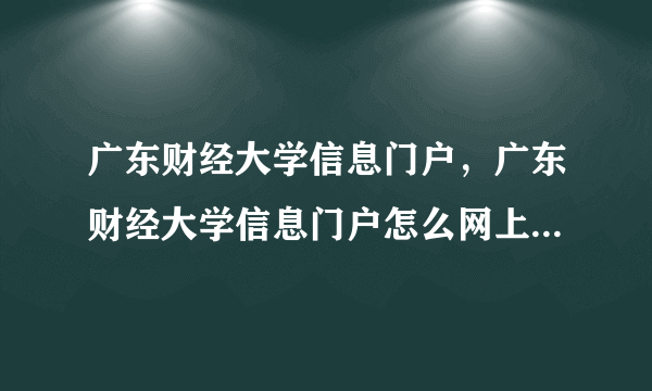 广东财经大学信息门户，广东财经大学信息门户怎么网上申请素拓