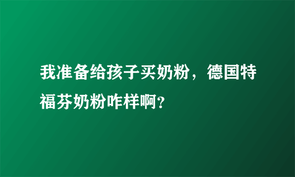 我准备给孩子买奶粉，德国特福芬奶粉咋样啊？