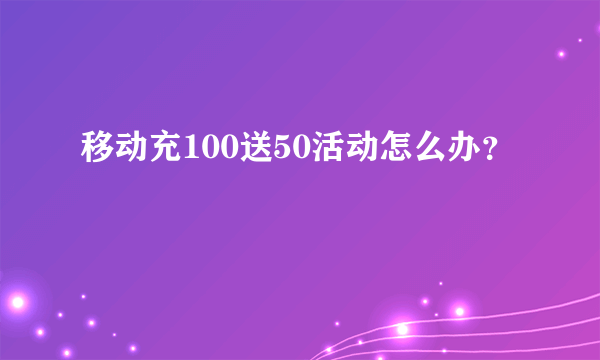 移动充100送50活动怎么办？