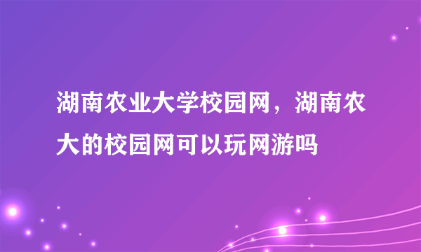 湖南农业大学校园网，湖南农大的校园网可以玩网游吗