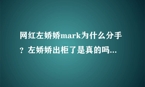 网红左娇娇mark为什么分手？左娇娇出柜了是真的吗_飞外网