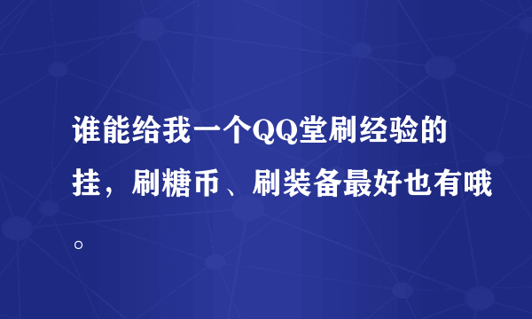 谁能给我一个QQ堂刷经验的挂，刷糖币、刷装备最好也有哦。