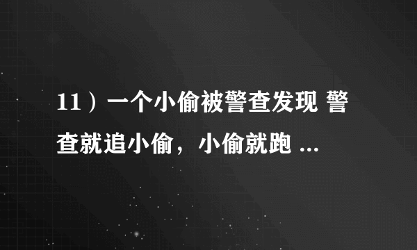 11）一个小偷被警查发现 警查就追小偷，小偷就跑 跑着着跑着，前面出现条河 这河宽12米，河在小偷和警查这