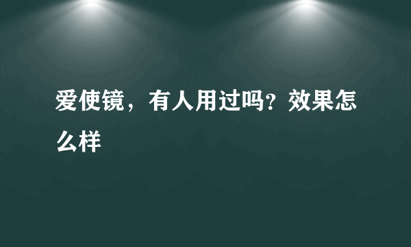 爱使镜，有人用过吗？效果怎么样