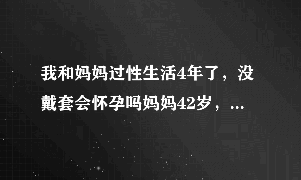 我和妈妈过性生活4年了，没戴套会怀孕吗妈妈42岁，我21岁，有感兴趣的女人加我回答2010234373，照片是我