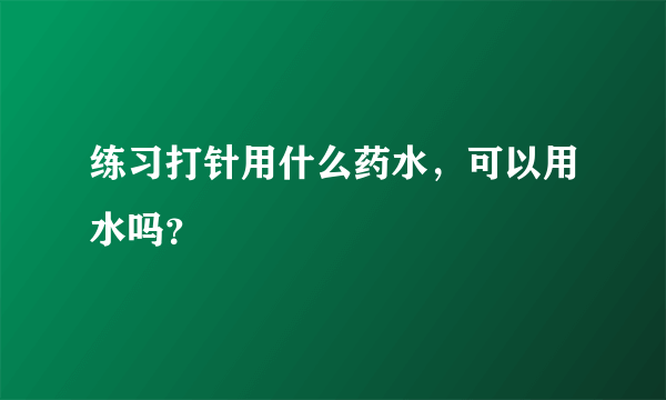 练习打针用什么药水，可以用水吗？