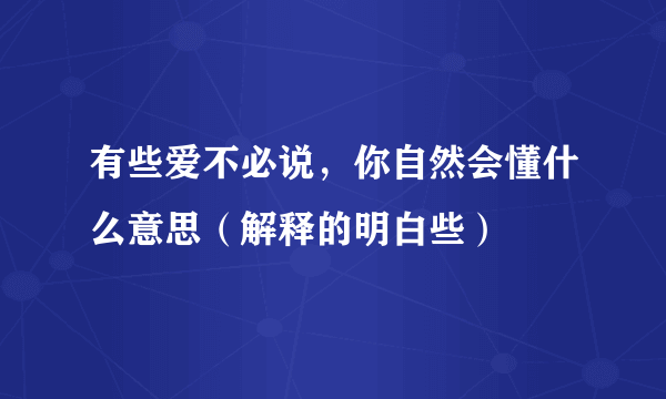 有些爱不必说，你自然会懂什么意思（解释的明白些）