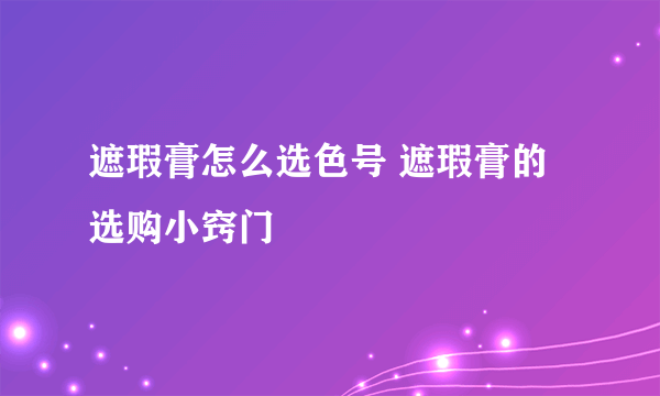 遮瑕膏怎么选色号 遮瑕膏的选购小窍门