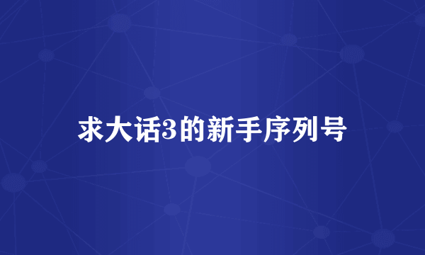 求大话3的新手序列号